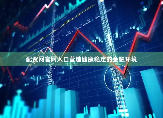 配资网官网入口营造健康稳定的金融环境