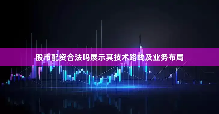 股市配资合法吗展示其技术路线及业务布局