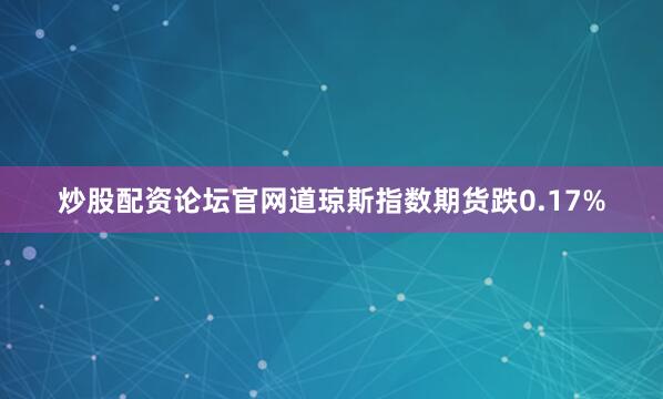 炒股配资论坛官网道琼斯指数期货跌0.17%