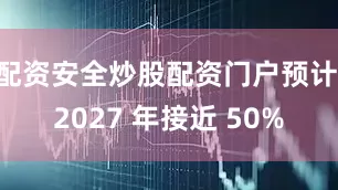 配资安全炒股配资门户预计 2027 年接近 50%