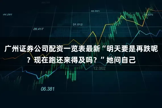 广州证券公司配资一览表最新“明天要是再跌呢？现在跑还来得及吗？”她问自己