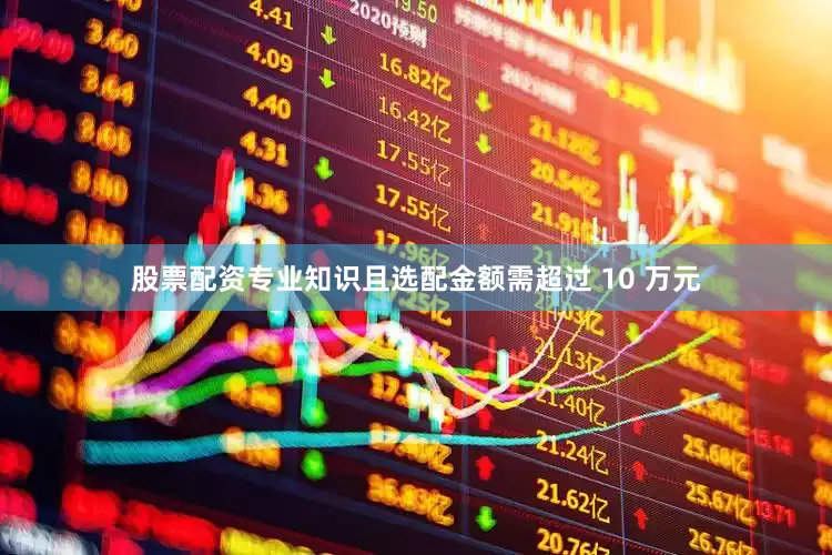 股票配资专业知识且选配金额需超过 10 万元