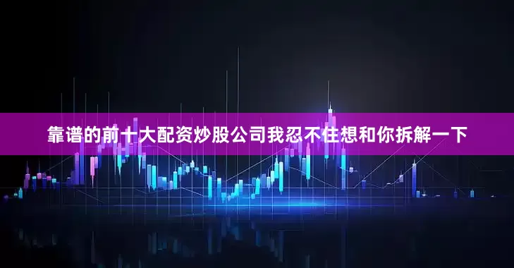 靠谱的前十大配资炒股公司我忍不住想和你拆解一下