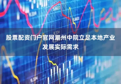 股票配资门户官网潮州中院立足本地产业发展实际需求