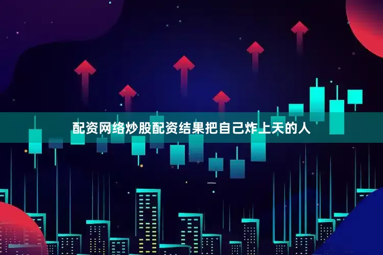 配资网络炒股配资结果把自己炸上天的人