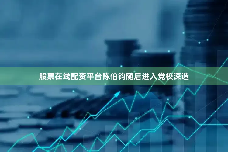 股票在线配资平台陈伯钧随后进入党校深造