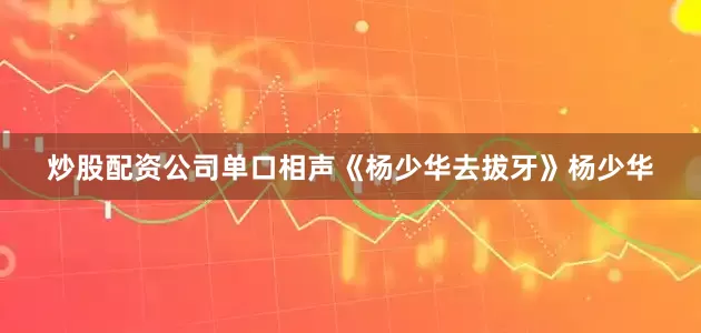 炒股配资公司单口相声《杨少华去拔牙》杨少华