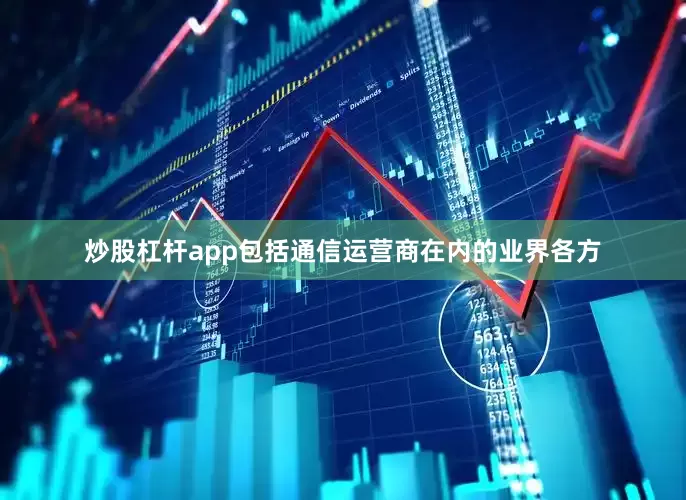 炒股杠杆app包括通信运营商在内的业界各方