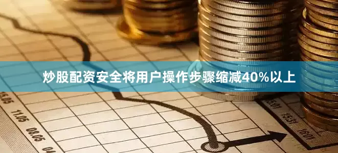炒股配资安全将用户操作步骤缩减40%以上